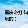 重庆必打卡的7个景点（重庆磁器口有什么好玩的）