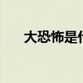 大恐怖是什么意思（恐怖是什么意思）