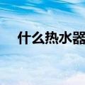 什么热水器好性价比高（什么热水器好）
