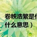 卷帙浩繁是什么意思指什么动物（卷帙浩繁是什么意思）