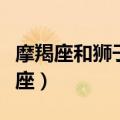 摩羯座和狮子座性格合得来吗（摩羯座和狮子座）