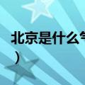 北京是什么气候什么自然带（北京是什么气候）