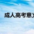 成人高考意义大吗（成人高考需要多少钱）