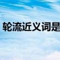 轮流近义词是什么词语（轮流近义词是什么）