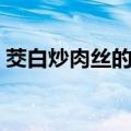 茭白炒肉丝的做法视频（茭白炒肉丝的做法）