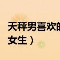 天秤男喜欢的女生类型（天秤男喜欢什么样的女生）