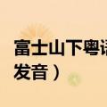富士山下粤语谐音歌词完整版（富士山下粤语发音）