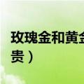 玫瑰金和黄金哪个显肤色（玫瑰金和黄金哪个贵）