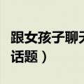 跟女孩子聊天如何找话题（初次和女孩子聊天话题）