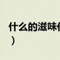 什么的滋味作文350字左右（什么的滋味作文）