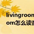 livingroom怎么读音发音怎么读（livingroom怎么读音）