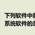 下列软件中属于系统软件是（下列软件中属于系统软件的是）