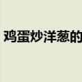 鸡蛋炒洋葱的做法大全（鸡蛋炒洋葱的做法）