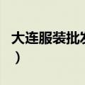 大连服装批发市场哪个好（大连服装批发市场）