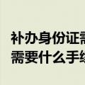 补办身份证需要什么手续和证件（补办身份证需要什么手续）