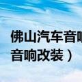 佛山汽车音响改装店哪家靠谱一点（佛山汽车音响改装）