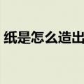 纸是怎么造出来的科普（纸是怎么造出来的）