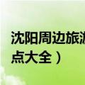 沈阳周边旅游景点大全介绍（沈阳周边旅游景点大全）