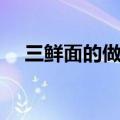 三鲜面的做法步骤英文（三鲜面的做法）