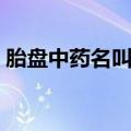 胎盘中药名叫紫河车（胎盘为什么叫紫河车）