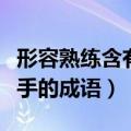 形容熟练含有手的成语有哪些（形容熟练含有手的成语）