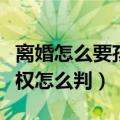 离婚怎么要孩子的抚养权（离婚时孩子的抚养权怎么判）