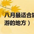 八月最适合旅游的地方是哪里（八月最适合旅游的地方）
