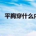 平胸穿什么内衣好啊（平胸穿什么内衣好）