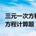 三元一次方程计算题100道及过程（三元一次方程计算题）