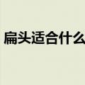 扁头适合什么发型短发（扁头适合什么发型）