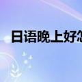 日语晚上好怎么发音（日语晚上好怎么说）