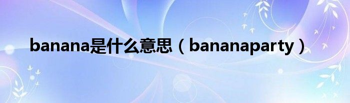 是什么意思bananabananaparty