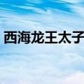 西海龙王太子叫什么（西海龙王叫什么名字）