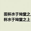 覆杯水于坳堂之上则芥为之舟置杯焉则胶水浅而舟大也（覆杯水于坳堂之上）