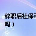 辞职后社保可以取出吗（辞职后社保能取出来吗）