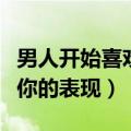 男人开始喜欢一个女人的表现（男生开始喜欢你的表现）