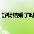 舒畅结婚了吗还是单身支行（舒畅结婚了吗）