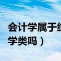 会计学属于经济学还是工学（会计学属于经济学类吗）