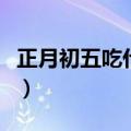 正月初五吃什么最好的说法（正月初五吃什么）
