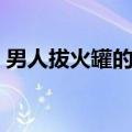 男人拔火罐的坏处（男士拔火罐有什么好处）