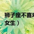狮子座不喜欢就是不喜欢（狮子座不喜欢哪种女生）
