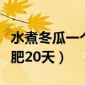水煮冬瓜一个星期可以瘦多少（冬瓜海带汤减肥20天）