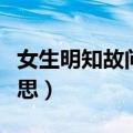 女生明知故问是什么意思（明知故问是什么意思）