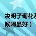 决明子菊花茶什么时候喝最好（菊花茶什么时候喝最好）