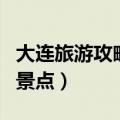 大连旅游攻略景点大全（大连旅游攻略必玩的景点）