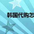 韩国代购怎么做赚钱（韩国代购怎么做）