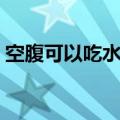 空腹可以吃水果吗早上（空腹可以吃水果吗）