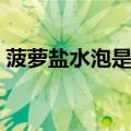 菠萝盐水泡是为了什么（菠萝盐水泡的原因）