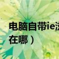 电脑自带ie浏览器在哪里（电脑自带ie浏览器在哪）