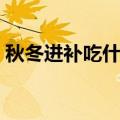 秋冬进补吃什么肉比较好（秋冬进补吃什么）